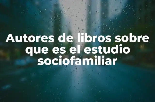 Autores de Libros sobre que es el Estudio Sociofamiliar