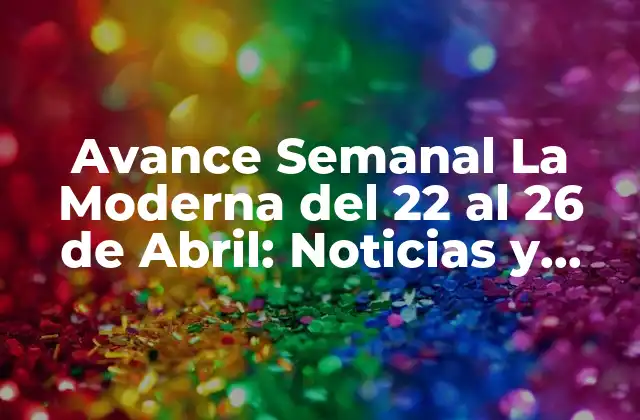 Avance Semanal la Moderna Del 22 Al 26 de Abril: Noticias y Análisis