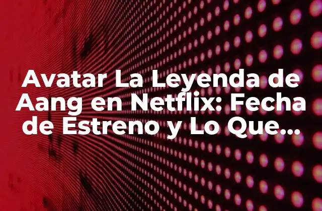 Avatar la Leyenda de Aang en Netflix: Fecha de Estreno y Lo que Debes Saber