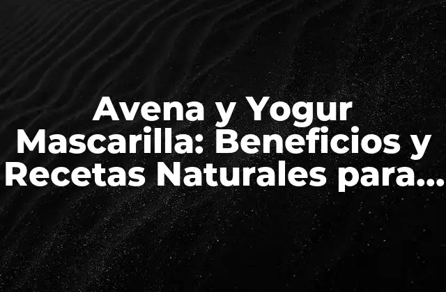 Avena y Yogur Mascarilla: Beneficios y Recetas Naturales para la Piel