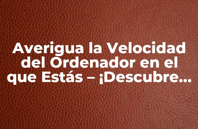 Averigua la Velocidad Del Ordenador en el que Estás – ¡descubre Cómo!