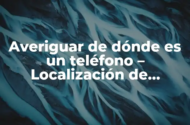 Averiguar de Dónde es un Teléfono – Localización de Números de Teléfono