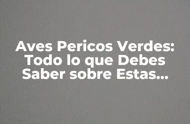 Aves Pericos Verdes: Todo Lo que Debes Saber sobre Estas Hermosas Criaturas