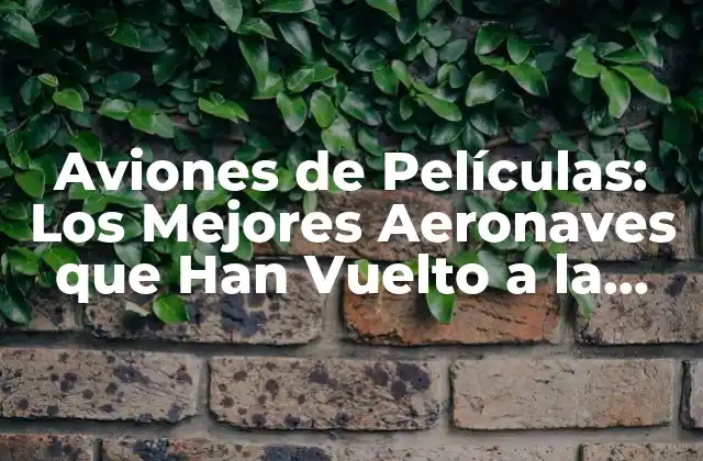 Aviones de Películas: los Mejores Aeronaves que Han Vuelto a la Vida en la Gran Pantalla