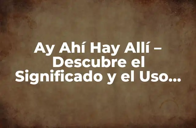 Ay Ahí Hay Allí – Descubre el Significado y el Uso Correcto de Esta Frase