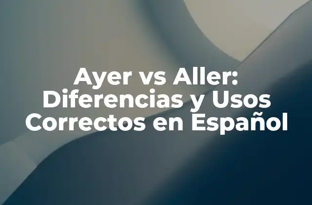 Ayer Vs Aller: Diferencias y Usos Correctos en Español