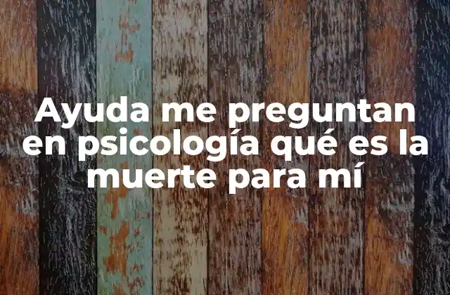 Ayuda Me Preguntan en Psicología Qué es la Muerte para Mí