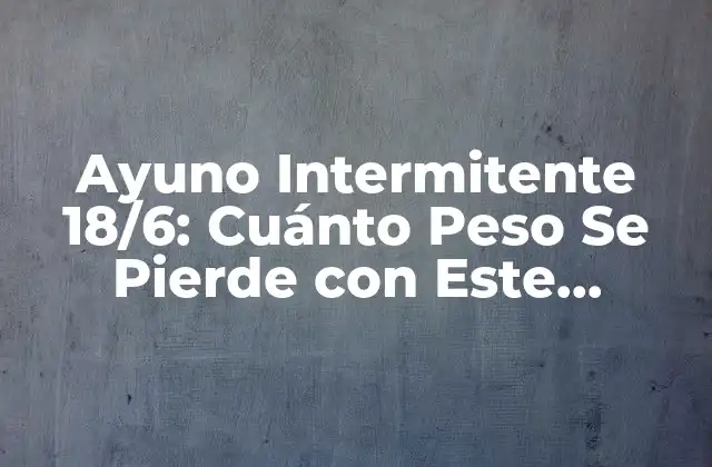 Ayuno Intermitente 18/6: Cuánto Peso Se Pierde con Este Método