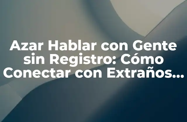 Azar Hablar con Gente sin Registro: Cómo Conectar con Extraños de Forma Segura