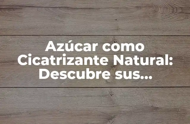 Azúcar como Cicatrizante Natural: Descubre Sus Propiedades y Beneficios