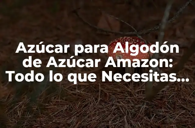 Azúcar para Algodón de Azúcar Amazon: Todo Lo que Necesitas Saber