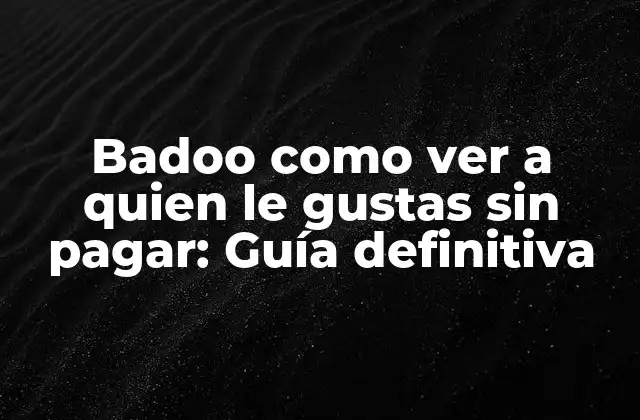 Badoo como Ver a Quien Le Gustas sin Pagar: Guía Definitiva