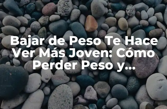 Bajar de Peso Te Hace Ver Más Joven: Cómo Perder Peso y Rejuvenecer Tu Aspecto