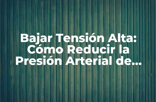 Bajar Tensión Alta: Cómo Reducir la Presión Arterial de Forma Segura y Efectiva