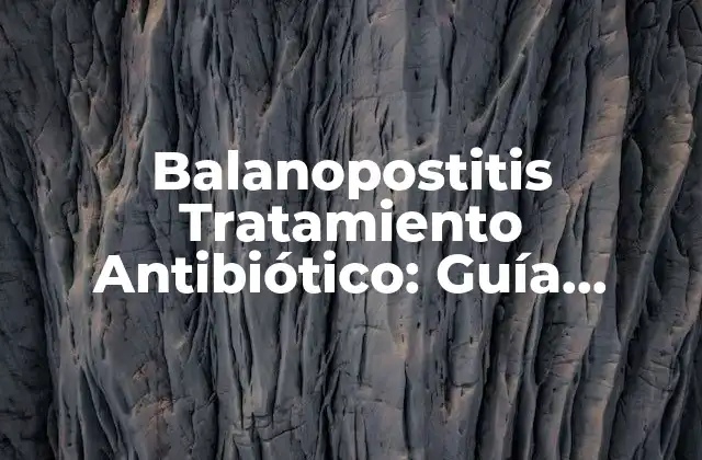 Balanopostitis Tratamiento Antibiótico: Guía Completa y Actualizada