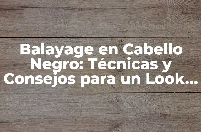 Balayage en Cabello Negro: Técnicas y Consejos para un Look Único