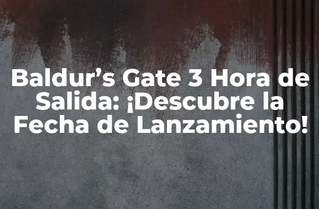 Baldur’s Gate 3 Hora de Salida: ¡descubre la Fecha de Lanzamiento!