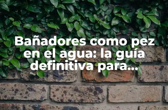 Bañadores como Pez en el Agua: la Guía Definitiva para Encontrar el Traje de Baño Perfecto