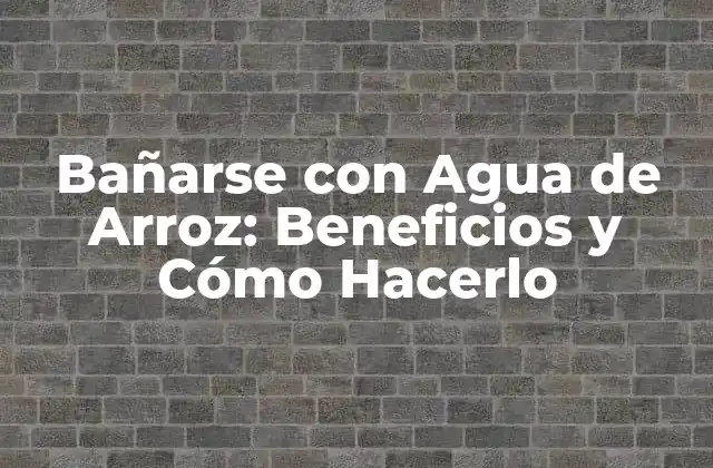 Bañarse con Agua de Arroz: Beneficios y Cómo Hacerlo