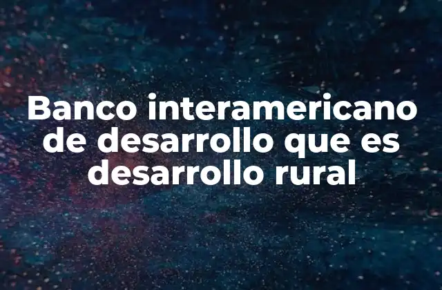 Banco Interamericano de Desarrollo que es Desarrollo Rural