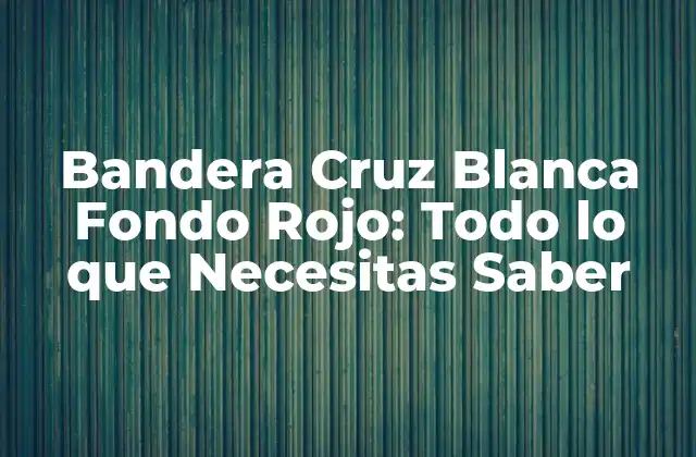 Bandera Cruz Blanca Fondo Rojo: Todo Lo que Necesitas Saber