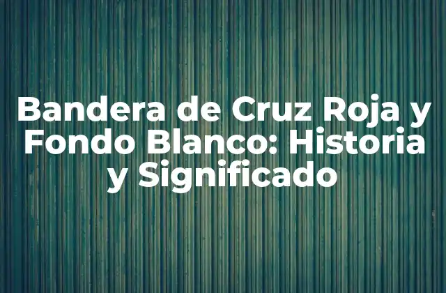 Bandera de Cruz Roja y Fondo Blanco: Historia y Significado