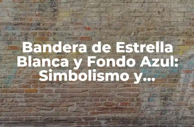 Bandera de Estrella Blanca y Fondo Azul: Simbolismo y Significado