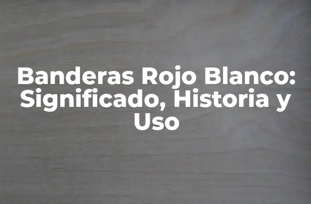 Banderas Rojo Blanco: Significado, Historia y Uso
