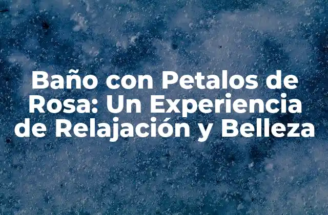 Baño con Petalos de Rosa: un Experiencia de Relajación y Belleza