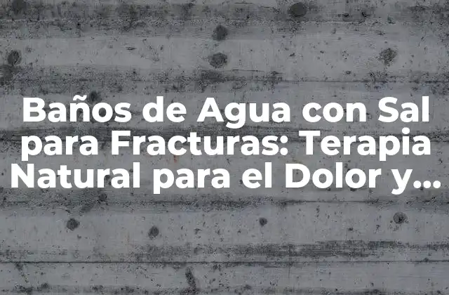 Baños de Agua con Sal para Fracturas: Terapia Natural para el Dolor y la Recuperación