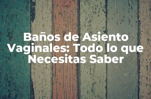 Baños de Asiento Vaginales: Todo Lo que Necesitas Saber
