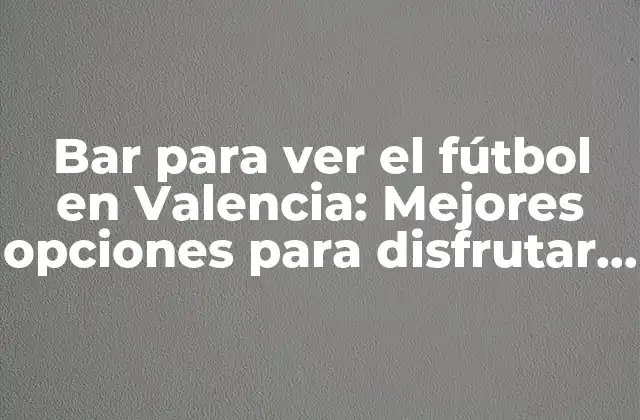 Bar para Ver el Fútbol en Valencia: Mejores Opciones para Disfrutar Del Partido
