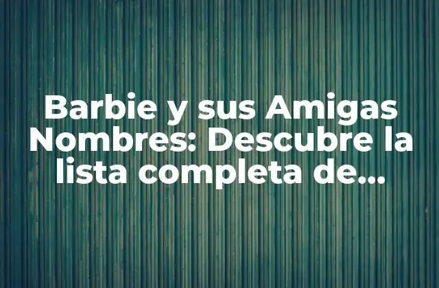 Barbie y Sus Amigas Nombres: Descubre la Lista Completa de Personajes