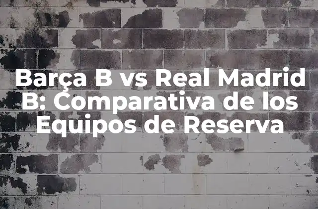 Barça B Vs Real Madrid B: Comparativa de los Equipos de Reserva