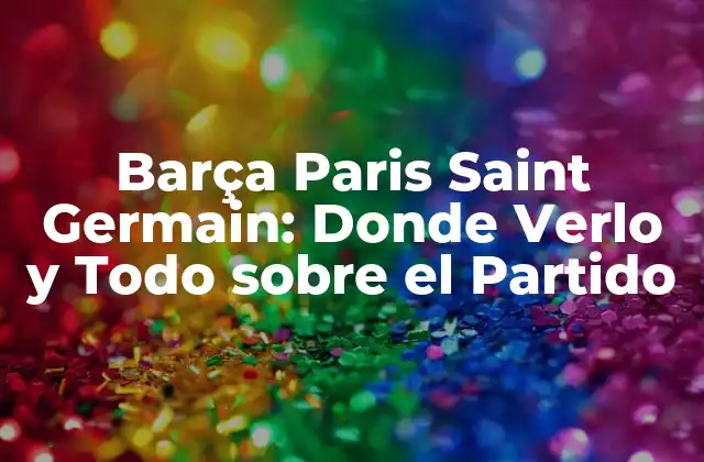 Barça Paris Saint Germain: Donde Verlo y Todo sobre el Partido