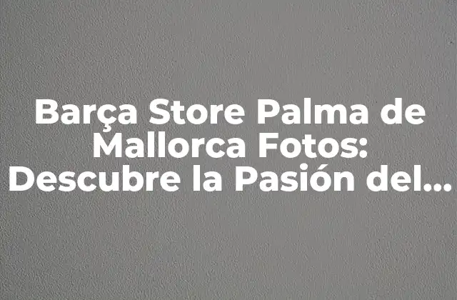 Barça Store Palma de Mallorca Fotos: Descubre la Pasión Del Fútbol en el Corazón de Islas Baleares