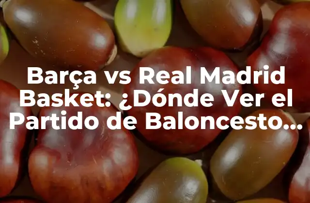 Barça Vs Real Madrid Basket: ¿dónde Ver el Partido de Baloncesto en Vivo?