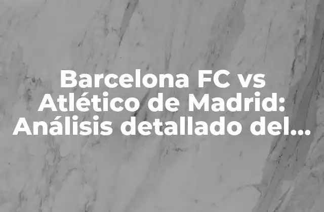 Barcelona Fc Vs Atlético de Madrid: Análisis Detallado Del Clásico Español