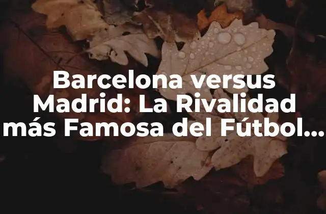 Barcelona Versus Madrid: la Rivalidad Más Famosa Del Fútbol Español
