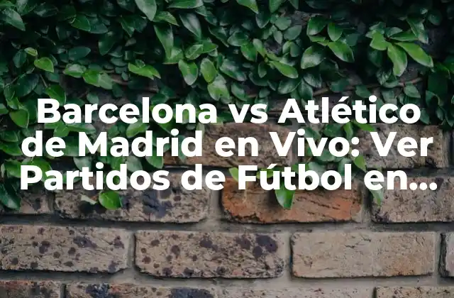 Barcelona Vs Atlético de Madrid en Vivo: Ver Partidos de Fútbol en Línea