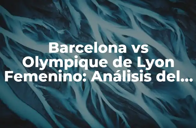Barcelona Vs Olympique de Lyon Femenino: Análisis Del Partido y Estadísticas