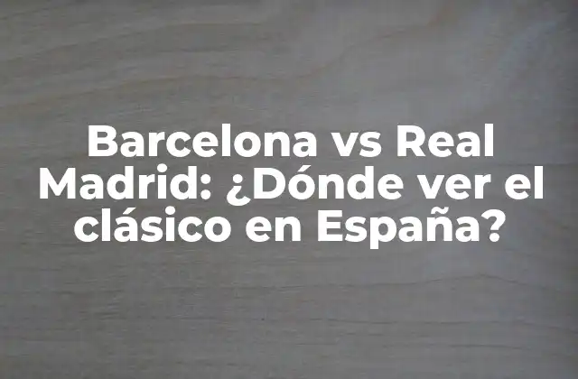 Barcelona Vs Real Madrid: ¿dónde Ver el Clásico en España?