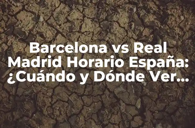 Barcelona Vs Real Madrid Horario España: ¿cuándo y Dónde Ver el Clásico?