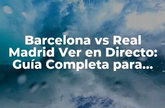 Barcelona Vs Real Madrid Ver en Directo: Guía Completa para Ver el Clásico