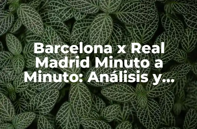 Barcelona X Real Madrid Minuto a Minuto: Análisis y Resultados