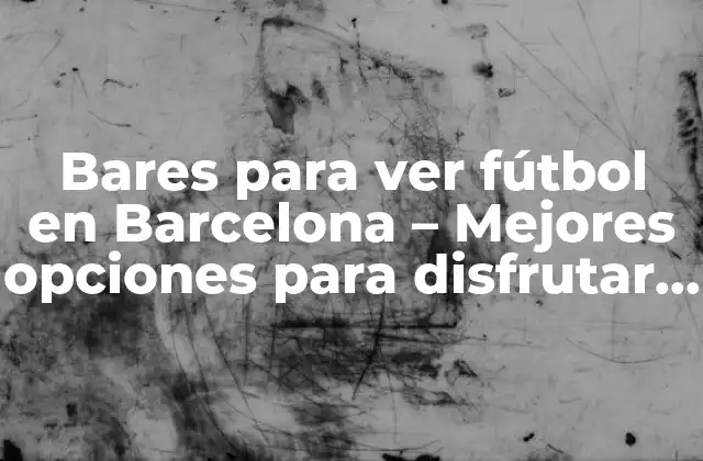 Bares para Ver Fútbol en Barcelona – Mejores Opciones para Disfrutar Del Partido
