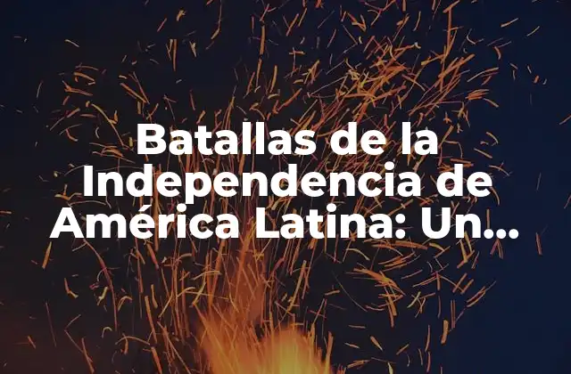 Batallas de la Independencia de América Latina: un Recorrido Histórico
