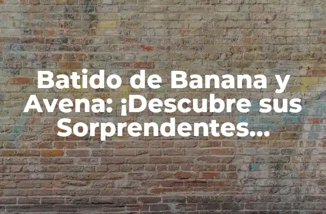 Batido de Banana y Avena: ¡descubre Sus Sorprendentes Beneficios!
