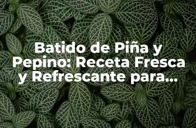 Batido de Piña y Pepino: Receta Fresca y Refrescante para Verano