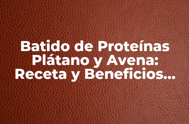 Batido de Proteínas Plátano y Avena: Receta y Beneficios para una Salud Mejorada